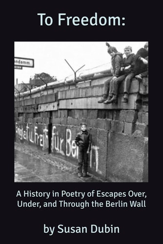 To Freedom A History in Poetry of the Escapes Over, Under, and Through the Berlin Wall
