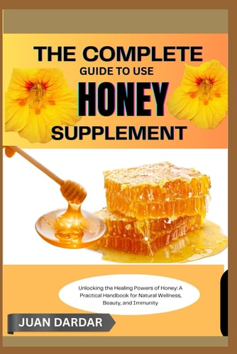 The Complete Guide to Use Honey Supplement Unlocking the Healing Powers of Honey: A Practical Handbook for Natural Wellness, Beauty, and Immunity