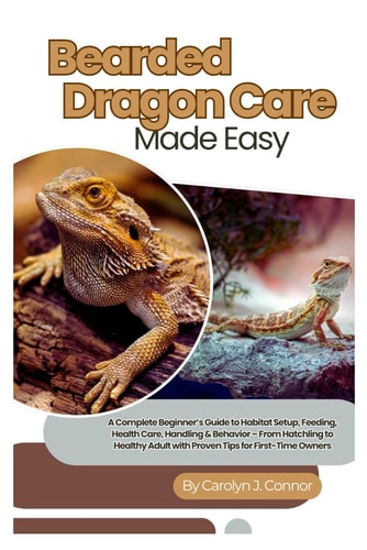 Bearded Dragon Care Made Easy A Complete Beginner's Guide to Habitat Setup, Feeding, Health Care, Handling & Behavior - From Hatchling to Healthy Adult with Proven Tips for First-Time Owners