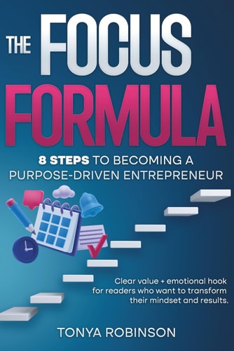 The Focus Formula 8 Steps to Becoming a Purpose - Driven Entrepreneur: Clear Value + Emotional Hook for Readers who Want to Transform Their Mindset and Results