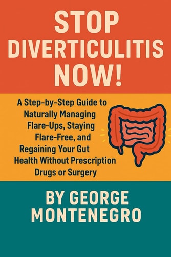 Stop Diverticulitis Now A Step by Step Guide to Naturally Managing Flare Ups, Staying Flare Free and Regaining Your Gut Health WITHOUT Prescription Drugs Or Surgey
