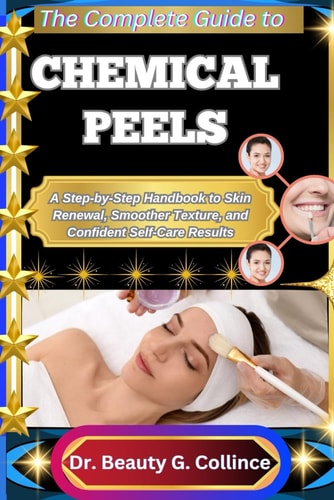 The Complete Guide to Chemical Peels A Step-by-Step Handbook to Skin Renewal, Smoother Texture, and Confident Self-Care Results