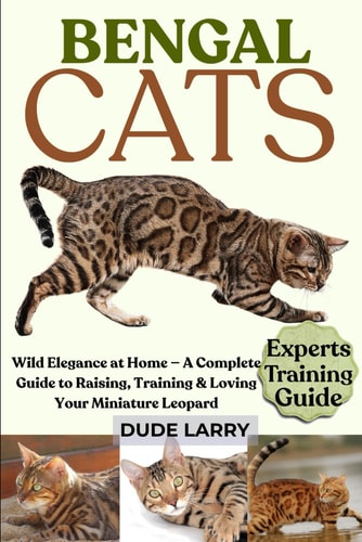 Bengal Cats Wild Elegance at Home - A Complete Guide to Raising, Training & Loving Your Miniature Leopard
