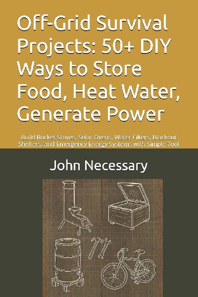Off-Grid Survival Projects: 50+ DIY Ways to Store Food, Heat Water, Generate Power: Build Rocket Stoves, Solar Ovens, Water Filters, Blackout Shelters, and Emergency Energy Systems with Simple Tool
