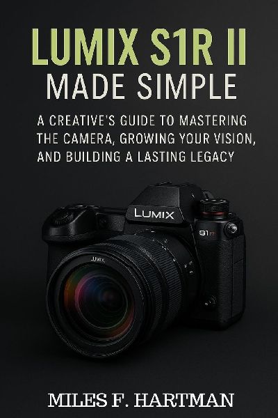 Lumix S1R II Made Simple: A Creatives Guide to Mastering the Camera, Growing Your Vision, and Building a Lasting Legacy