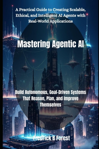 Mastering Agentic AI Build Autonomous, Goal-Driven Systems That Reason, Plan, and Improve Themselves
