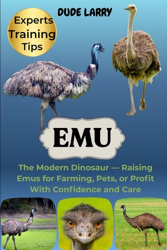 Emu The Modern Dinosaur - Raising Emus for Farming, Pets, Or Profit With Confidence and Care