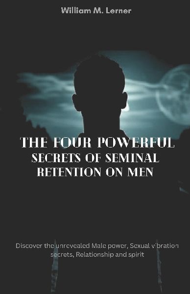 The Four Powerful Secrets of Seminal Retention on MEN: Discover the unrevealed Male power, Sexual vibration secrets, Relationship and spirit
