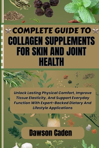 Complete Guide to Collagen Supplements for Skin and Joint Health Unlock Lasting Physical Comfort, Improve Tissue Elasticity, And Support Everyday Function With Expert-Backed Dietary And Lifestyle Applications