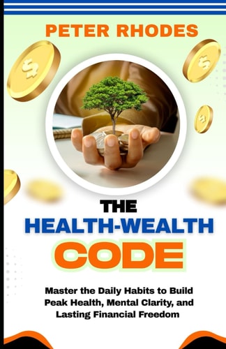 The Health-Wealth Code Master the Daily Habits to Build Peak Health, Mental Clarity, and Lasting Financial Freedom