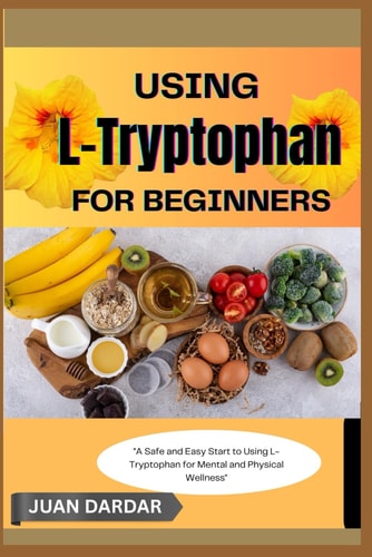 Using L- Trytophan for Beginners "A Safe and Easy Start to Using L-Tryptophan for Mental and Physical Wellness"
