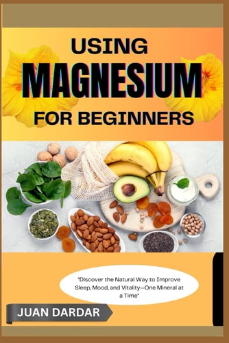 Using Magnesium for Beginners "Discover the Natural Way to Improve Sleep, Mood, and Vitality-One Mineral at a Time"