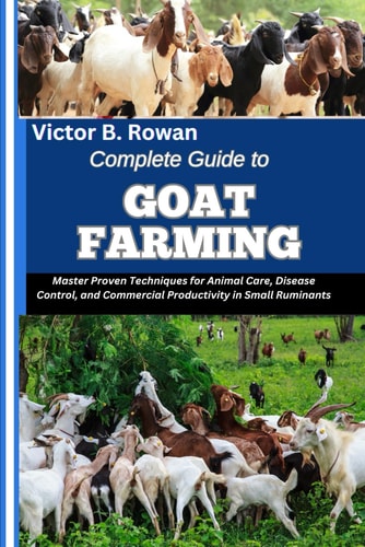 Complete Guide to Goat Farming Master Proven Techniques for Animal Care, Disease Control, and Commercial Productivity in Small Ruminants