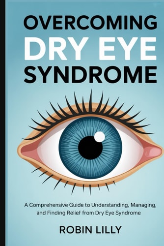 Overcoming Dry Eye Syndrome A Comprehensive Guide to Understanding, Managing, and Finding Relief from Dry Eye Syndrome