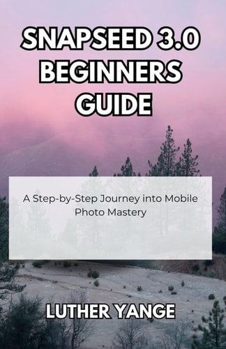 Snapseed 3.0 Beginners Guide A Step-by-Step Journey Into Mobile Photo Mastery