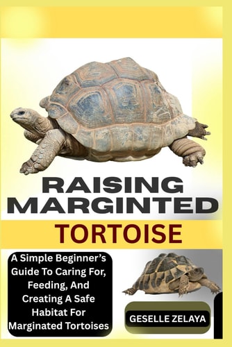 Raising Marginted Tortoise A Simple Beginner's Guide To Caring For, Feeding, And Creating A Safe Habitat For Marginated Tortoises