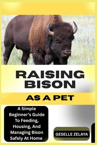 Raising Bison as a Pet A Simple Beginner's Guide To Feeding, Housing, And Managing Bison Safely At Home