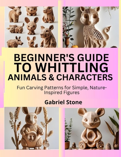 Beginner's Guide to Whittling Animals & Characters Fun Carving Patterns for Simple, Nature-Inspired Figures