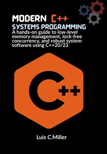 Modern C++ Systems Programming A Hands-on Guide to Low-level Memory Management, Lock-free Concurrency, and Robust System Software Using C++20/23