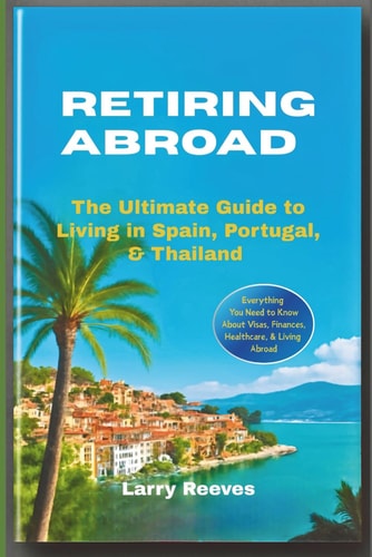 Retiring Abroad The Ultimate Guide to Living in Spain, Portugal, & Thailand