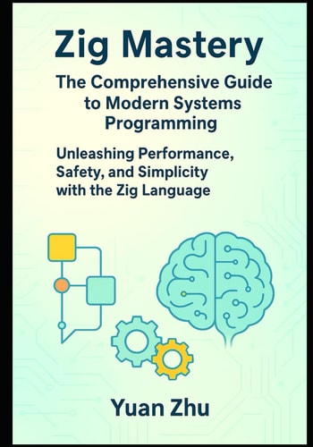 Zig Mastery The Comprehensive Guide to Modern Systems Programming: Unleashing Performance, Safety, and Simplicity with the Zig Language