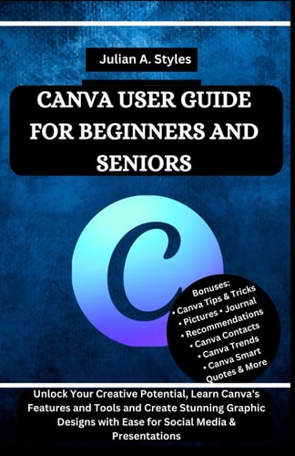 Canva User Guide for Beginners and Seniors Unlock Your Creative Potential, Learn Canva's Features and Tools and Create Stunning Graphic Designs with Ease for Social Media & Presentations