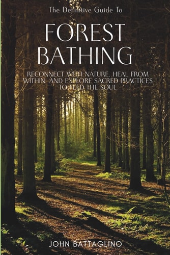 The Definitive Guide To Forest Bathing Reconnect With Nature, Heal From Within, And Explore Sacred Practices To Feed the Soul