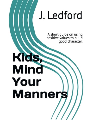 Kids, Mind Your Manners A Short Guide on Using Positive Values to Build Good Character.