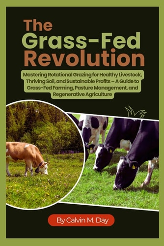 The Grass-Fed Revolution Mastering Rotational Grazing for Healthy Livestock, Thriving Soil, and Sustainable Profits - A Guide to Grass-Fed Farming, Pasture Management, and Regenerative Agriculture