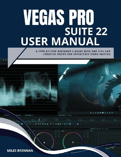 VEGAS PRO SUITE 22 USER MANUAL: A Step-by-Step Beginners Guide with Pro Tips and Creative Tricks for Effortless Video Editing