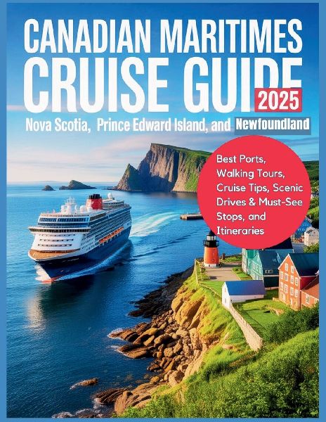 Canadian Maritimes Cruise Guide 2025: Nova Scotia, Prince Edward Island, and Newfoundland: Best Ports, Walking Tours, Cruise Tips, Scenic Drives & Must-See Stops, and Itineraries