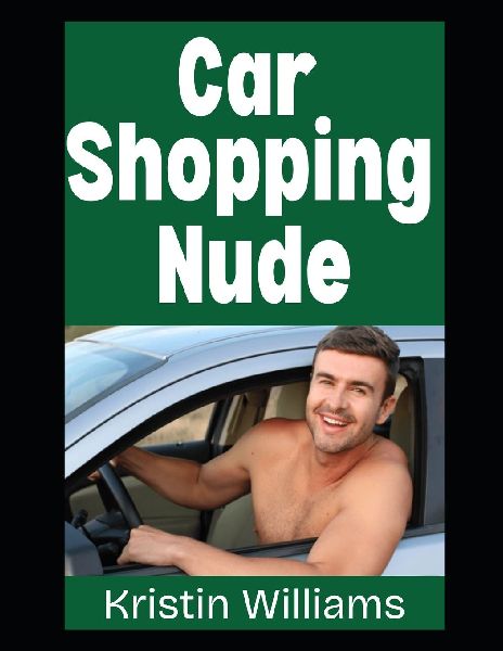 Car Shopping Nude: My Bare-Assed Journey To Finding and Buying My New Car While Dealing with Some Hilarious Car Salesmen