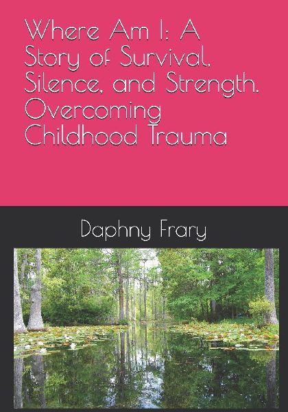 Where Am I: A Story of Survival, Silence, and Strength. Overcoming Childhood Trauma