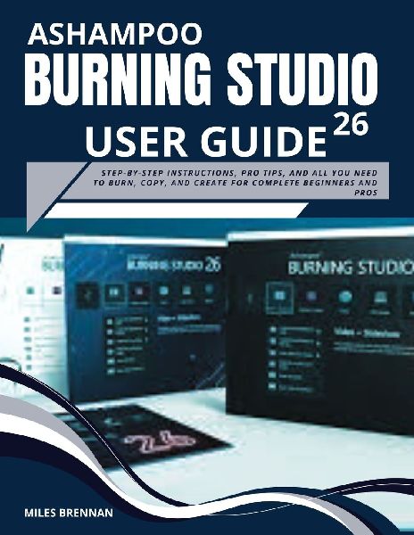 ASHAMPOO BURNING STUDIO 26 USER GUIDE: Step-by-Step Instructions, Pro Tips, and All You Need to Burn, Copy, and Create for Complete Beginners and Pros.