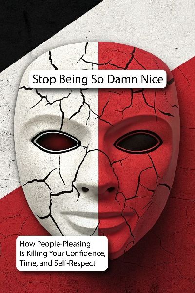Stop Being So Damn Nice: How People-Pleasing Is Killing Your Confidence, Time, and Self-Respect