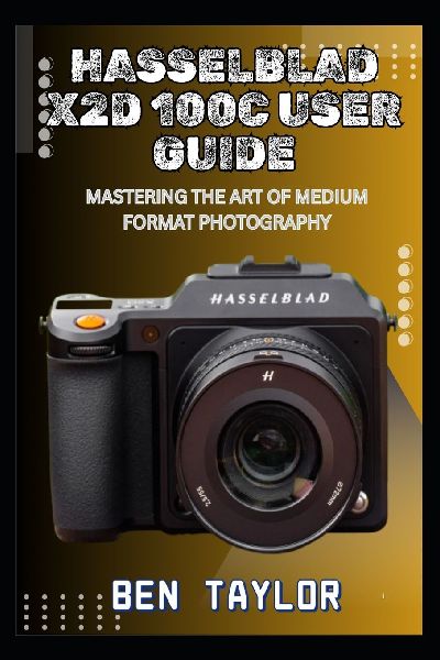 HASSELBLAD X2D 100C USER GUIDE: MASTERING THE ART OF MEDIUM FORMAT PHOTOGRAPHY