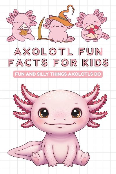 Axolotl fun facts for kids: Fun Insights and Amazing Facts About Axolotls plus funny illustrations - gift for kids