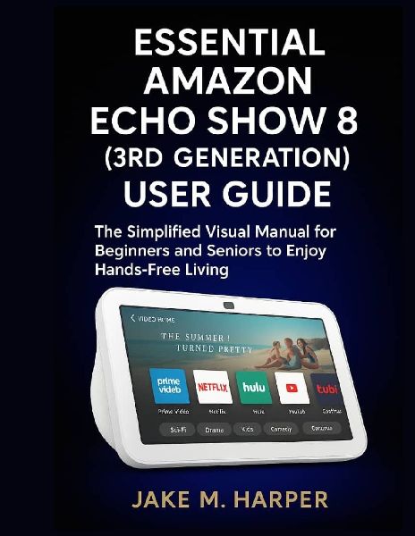 ESSENTIAL AMAZON ECHO SHOW 8 (3RD GENERATION) USER GUIDE: The Simplified Visual Manual For Beginners and Seniors to Enjoy Hand -Free Living