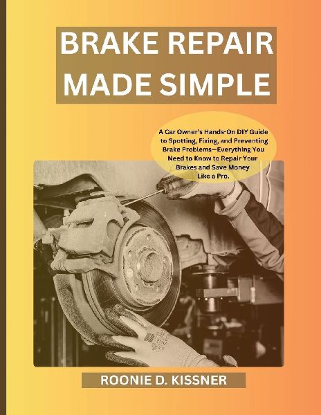 Brake Repair Made Simple: A Car Owners Hands-On DIY Guide to Spotting, Fixing, and Preventing Brake Problems-Everything You Need to Know to Repair Your Brakes and Save Money Like a Pro.
