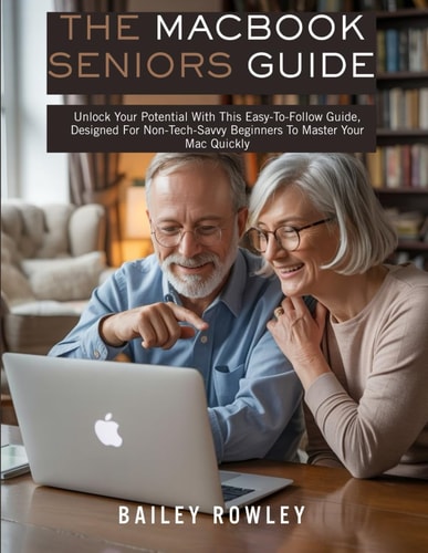 The MacBook Seniors Guide Unlock Your Potential With This Easy-To-Follow Guide, Designed For Non-Tech-Savvy Beginners To Master Your Mac Quickly