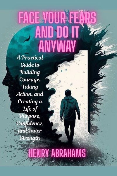 Face Your Fears and Do It Anyway: A Practical Guide to Building Courage, Taking Action, and Creating a Life of Purpose, Confidence, and Inner Strength