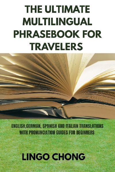 THE ULTIMATE MULTILINGUAL PHRASEBOOK FOR TRAVELERS: English, German, Spanish, and Italian translation with pronunciation guide for beginners