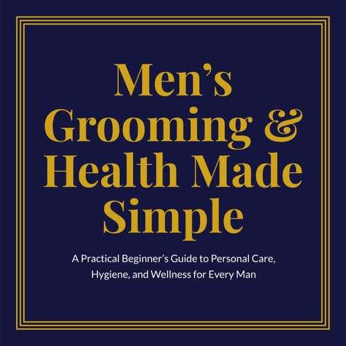 Men's Grooming & Health Made Simple A Practical Beginner's Guide to Personal Care, Hygiene, and Wellness for Every Man