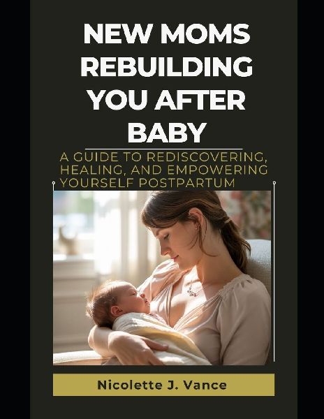 New Moms Rebuilding You After Baby: A Guide to Rediscovering, Healing, and Empowering Yourself Postpartum