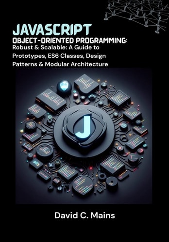 JavaScript Object-Oriented Programming Robust & Scalable: A Guide to Prototypes, ES6 Classes, Design Patterns & Modular Architecture