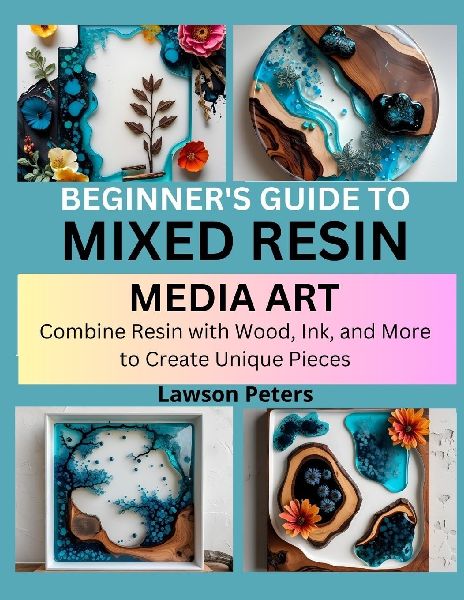 BEGINNERS GUIDE TO MIXED RESIN MEDIA ART: Combine Resin with Wood, Ink, and More to Create Unique Pieces
