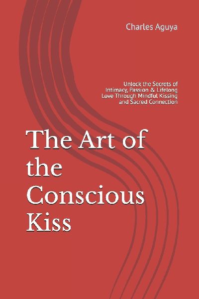 The Art of the Conscious Kiss: Unlock the Secrets of Intimacy, Passion & Lifelong Love Through Mindful Kissing and Sacred Connection
