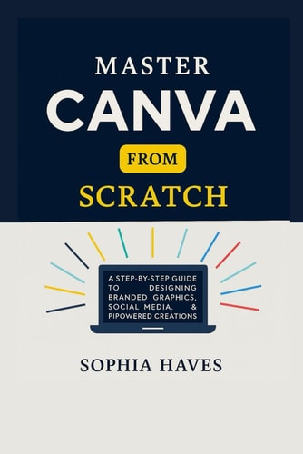 Master Canva from Scratch A Step by Step Guide to Designing Branded Graphics, Social Media, Presentations and AI Powered Creations.