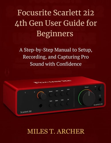 Focusrite Scarlett 2i2 4th Gen User Guide for Beginners A Step-by-Step Manual to Setup, Recording, and Capturing Pro Sound with Confidence
