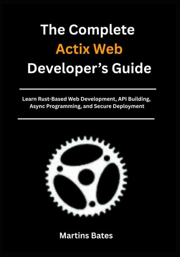 The Complete Actix Web Developer's Guide Learn Rust-Based Web Development, API Building, Async Programming, and Secure Deployment